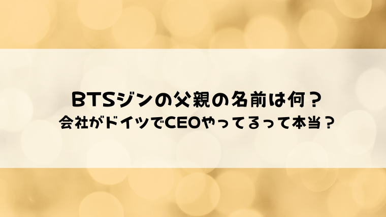 Btsジンの父親の名前は何 会社がドイツでceoやってるって本当 情報ブログ