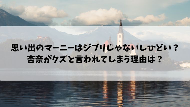 思い出のマーニーはジブリじゃないしひどい 杏奈がクズと言われてしまう理由は 情報ブログ