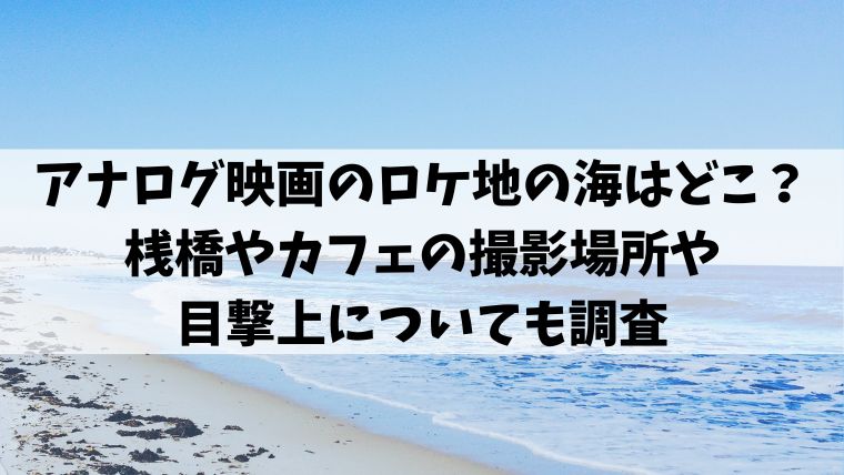 アナログ 映画 ロケ地 海 カフェ　桟橋　撮影場所　目撃情報